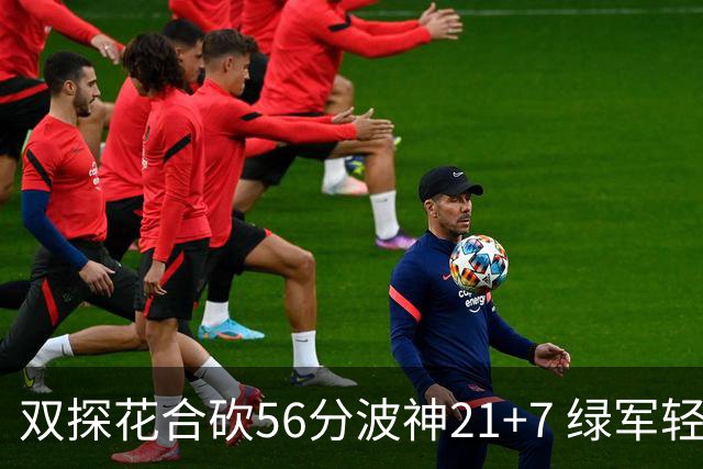 双探花合砍56分波神21+7 绿军轻取猛龙获连胜